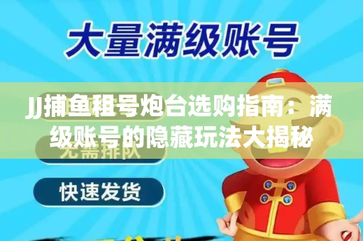JJ捕鱼租号炮台选购指南：满级账号的隐藏玩法大揭秘