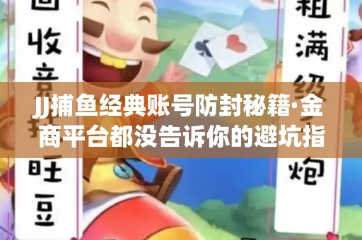 JJ捕鱼经典账号防封秘籍·金商平台都没告诉你的避坑指南